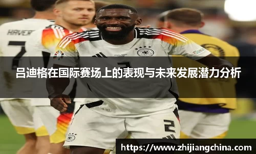 吕迪格在国际赛场上的表现与未来发展潜力分析