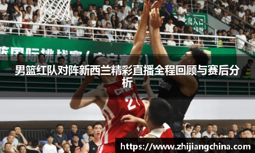 男篮红队对阵新西兰精彩直播全程回顾与赛后分析